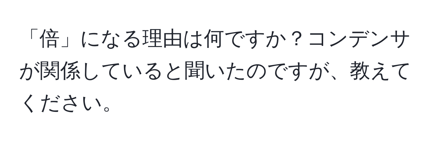 「倍」になる理由は何ですか？コンデンサが関係していると聞いたのですが、教えてください。