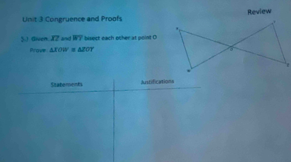 Congruence and Proofs Review
Ş.) Given. overline XZ and overline WY bisect each other at point O
Prove △ XOW≌ △ ZOY
Statements Justifications