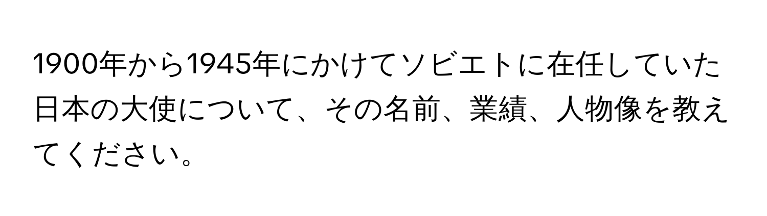 1900年から1945年にかけてソビエトに在任していた日本の大使について、その名前、業績、人物像を教えてください。