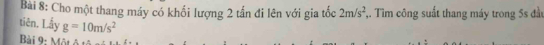 Cho một thang máy có khối lượng 2 tấn đi lên với gia tốc 2m/s^2 ,. Tìm công suất thang máy trong 5s đầu 
tiên. Lấy g=10m/s^2
Bài 9- Một ô