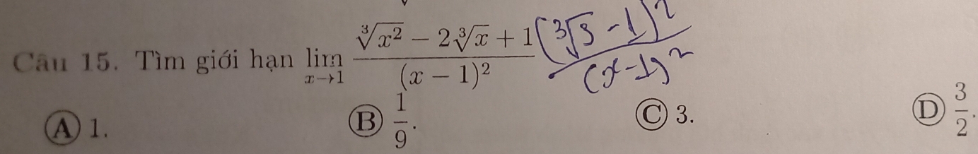 Tìm giới hạn limlimits _xto 1frac sqrt[3](x^2)-2sqrt[3](x)+1(x-1)^2
B  1/9 .
A) 1. Ⓒ 3.
D  3/2 .