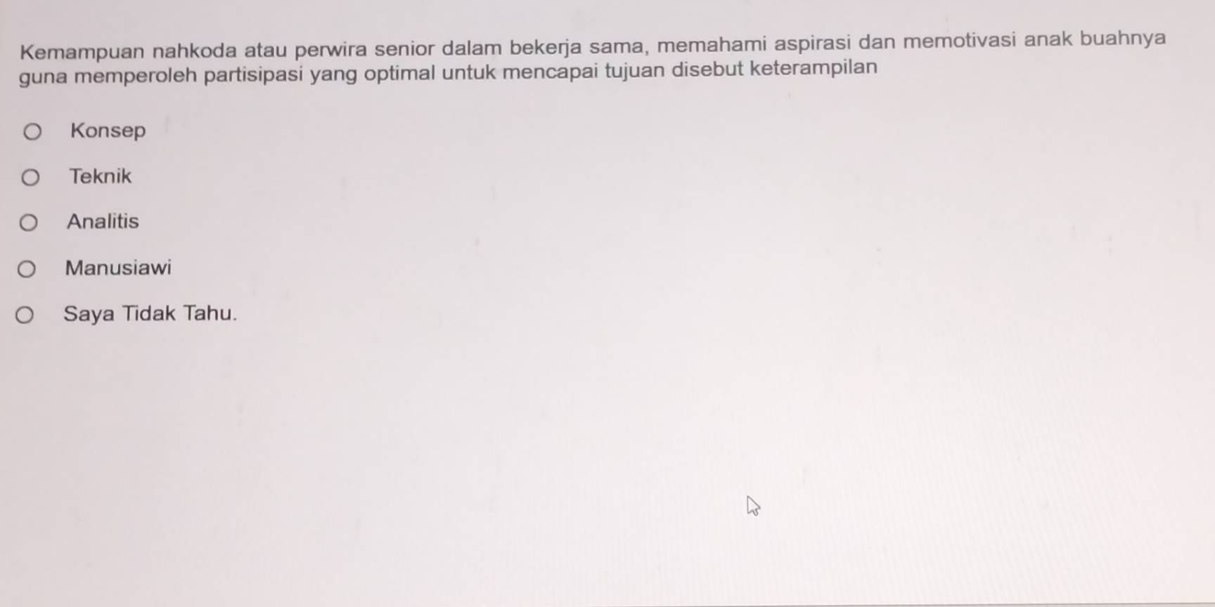 Kemampuan nahkoda atau perwira senior dalam bekerja sama, memahami aspirasi dan memotivasi anak buahnya
guna memperoleh partisipasi yang optimal untuk mencapai tujuan disebut keterampilan
Konsep
Teknik
Analitis
Manusiawi
Saya Tidak Tahu.