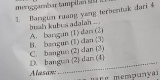 menggambar tampilan si I 
1. Bangun ruang yang terbentuk dari 4
buah kubus adalah ....
A. bangun (1) dan (2)
B. bangun (1) dan (3)
C. bangun (2) dan (3)
D. bangun (2) dan (4)
Alasan:
_
m g mempunyai