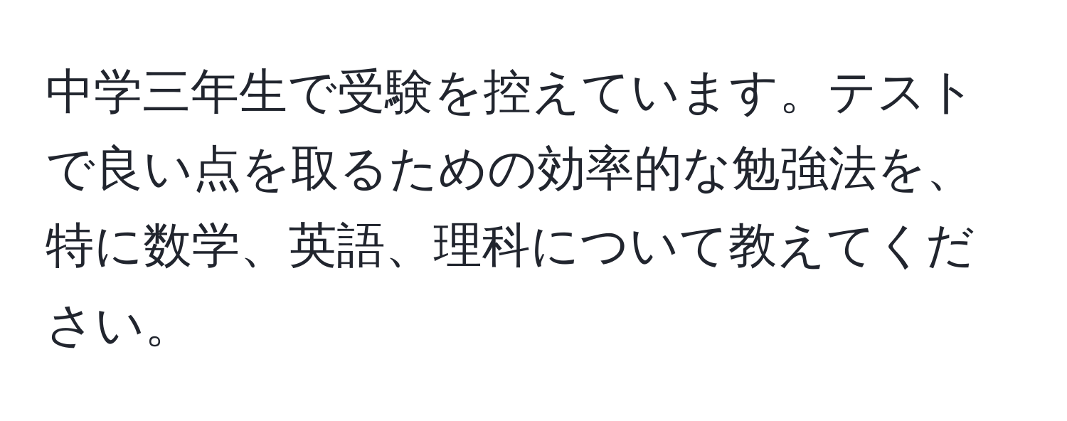 中学三年生で受験を控えています。テストで良い点を取るための効率的な勉強法を、特に数学、英語、理科について教えてください。