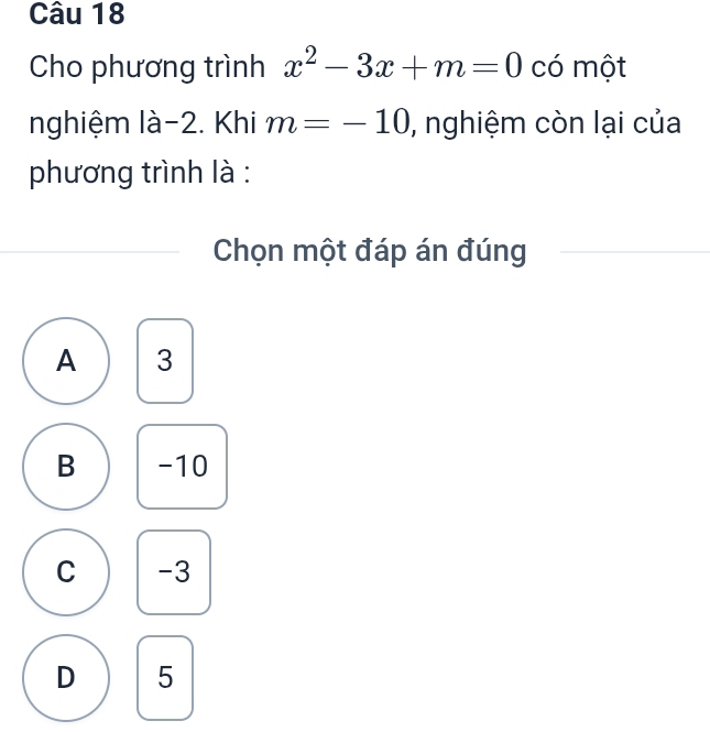 Cho phương trình x^2-3x+m=0 có một
nghiệm là -2. Khi m=-10 , nghiệm còn lại của
phương trình là :
Chọn một đáp án đúng
A 3
B -10
C -3
D 5