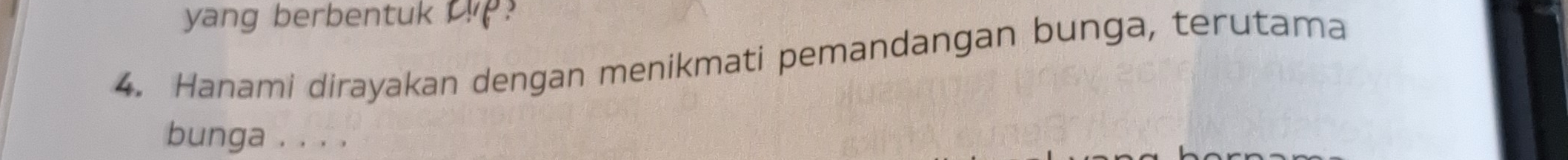 yang berbentuk ? 
4. Hanami dirayakan dengan menikmati pemandangan bunga, terutama 
bunga . . . .