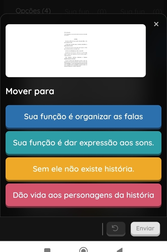 Opções (4) Si in in 
× 

Mover para 
Sua função é organizar as falas 
Sua função é dar expressão aos sons. 
Sem ele não existe história. 
Dão vida aos personagens da história 
Enviar