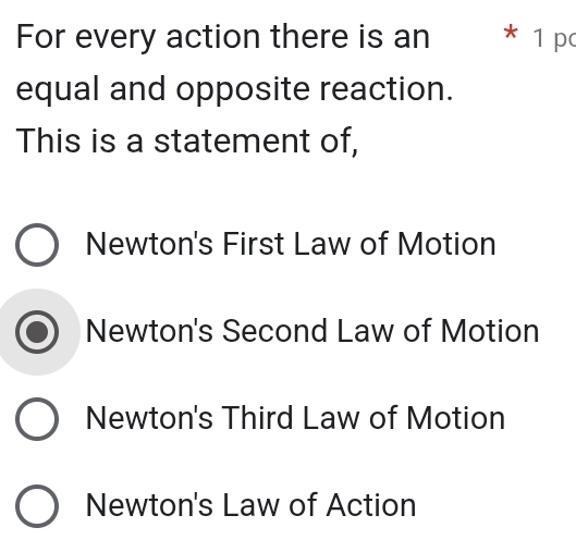 For every action there is an * 1 p
equal and opposite reaction.
This is a statement of,
Newton's First Law of Motion
Newton's Second Law of Motion
Newton's Third Law of Motion
Newton's Law of Action