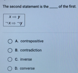 The second statement is the of the first.
xRightarrow y
-xRightarrow neg y
A. contrapositive
B.  contradiction
C. inverse
D. converse