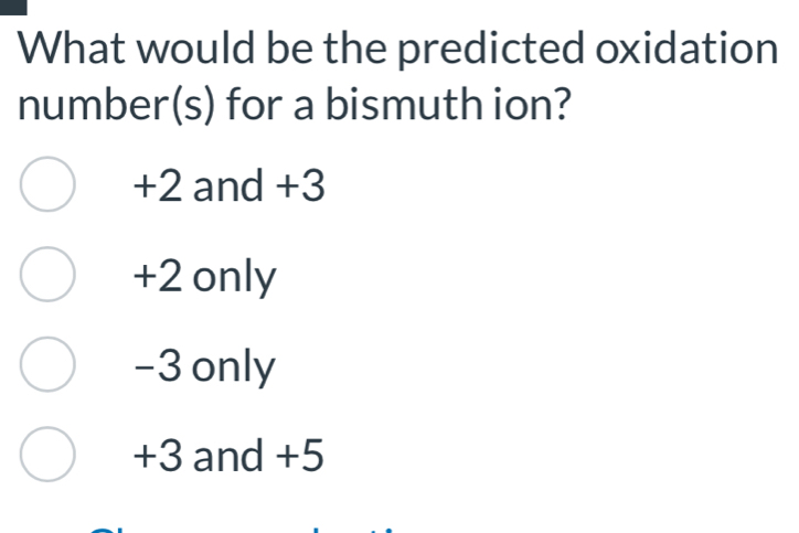 What would be the predicted oxidation
number(s) for a bismuth ion?
+2 and +3
+2 only
-3 only
+3 and +5