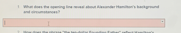 What does the opening line reveal about Alexander Hamilton's background 
and circumstances? 
| 
o w does the phrace 'the ten dellar Founding Father'' reflest Hamilten's