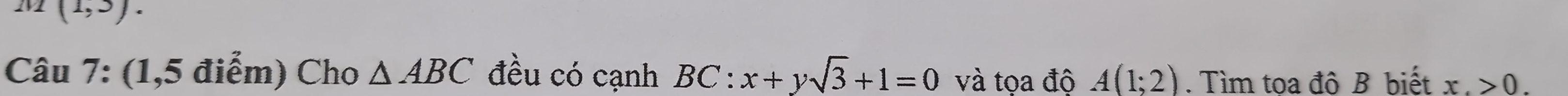 m(1,3). 
Câu 7: (1,5 điểm) Cho △ ABC đều có cạnh BC:x+ysqrt(3)+1=0 và tọa độ A(1;2). Tìm toa đô B biết x.>0.