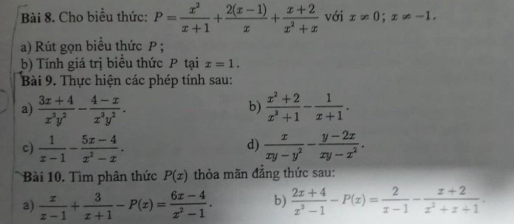 Cho biểu thức: P= x^2/x+1 + (2(x-1))/x + (x+2)/x^2+x  với x!= 0; x!= -1. 
a) Rút gọn biều thức P; 
b) Tính giá trị biểu thức P tại x=1. 
Bài 9. Thực hiện các phép tính sau: 
a)  (3x+4)/x^3y^2 - (4-x)/x^3y^2 .  (x^2+2)/x^3+1 - 1/x+1 . 
b) 
c)  1/x-1 - (5x-4)/x^2-x .  x/xy-y^2 - (y-2x)/xy-x^2 . 
d) 
Bài 10. Tìm phân thức P(x) thỏa mãn đẳng thức sau: 
b) 
a)  x/x-1 + 3/x+1 -P(x)= (6x-4)/x^2-1 .  (2x+4)/x^3-1 -P(x)= 2/x-1 - (x+2)/x^2+x+1 .