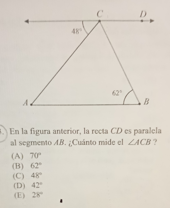 En la figura anterior, la recta CD es paralela
al segmento AB. ¿Cuánto mide el ∠ ACB ?
(A) 70°
(B) 62°
(C) 48°
(D) 42°
(E) 28°