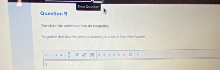 Next Question
Question 9
Translate the sentence into an inequality.
Negative five-fourths times a number plus six is less than twelve
 □ /□   a^0 sqrt(0) 2 s 2 (□) π