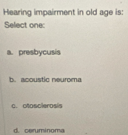 Hearing impairment in old age is:
Select one:
a. presbycusis
b. acoustic neuroma
c. otosclerosis
d. ceruminoma