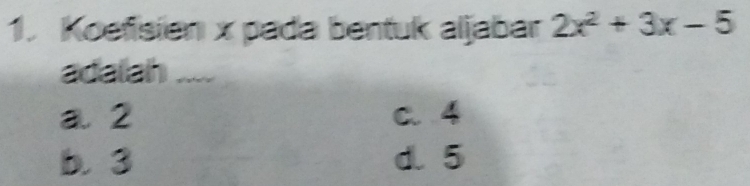 Koefisien x pada bentuk aljabar 2x^2+3x-5
adalah ....
a. 2 c. 4
b. 3 d. 5