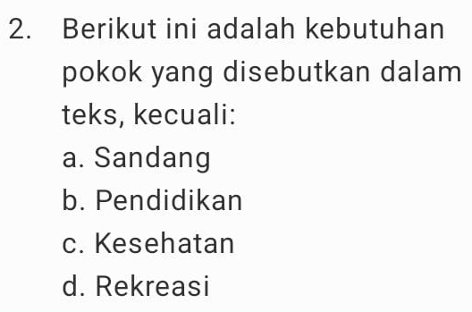 Berikut ini adalah kebutuhan
pokok yang disebutkan dalam
teks, kecuali:
a. Sandang
b. Pendidikan
c. Kesehatan
d. Rekreasi