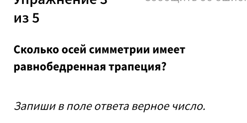 из 5 
Сколько осей симметрии имеет 
равнобедренная трапеция? 
Заπиши в поле ответа верное число.