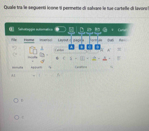 Quale tra le seguenti icone ti permette di salvare le tue cartelle di lavoro? 
D 
C