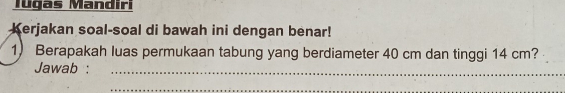 Jugas Mandıri 
Kerjakan soal-soal di bawah ini dengan benar! 
1) Berapakah luas permukaan tabung yang berdiameter 40 cm dan tinggi 14 cm? 
Jawab :_ 
_