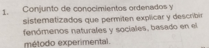 Conjunto de conocimientos ordenados y 
sistematizados que permiten explicar y describir 
fenómenos naturales y sociales, basado en el 
método experimental.