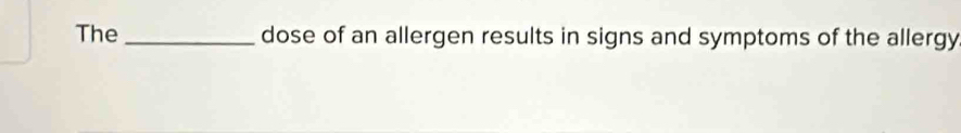 The _dose of an allergen results in signs and symptoms of the allergy