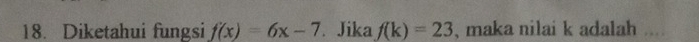 Diketahui fungsi f(x)=6x-7 * Jika f(k)=23 , maka nilai k adalah ....