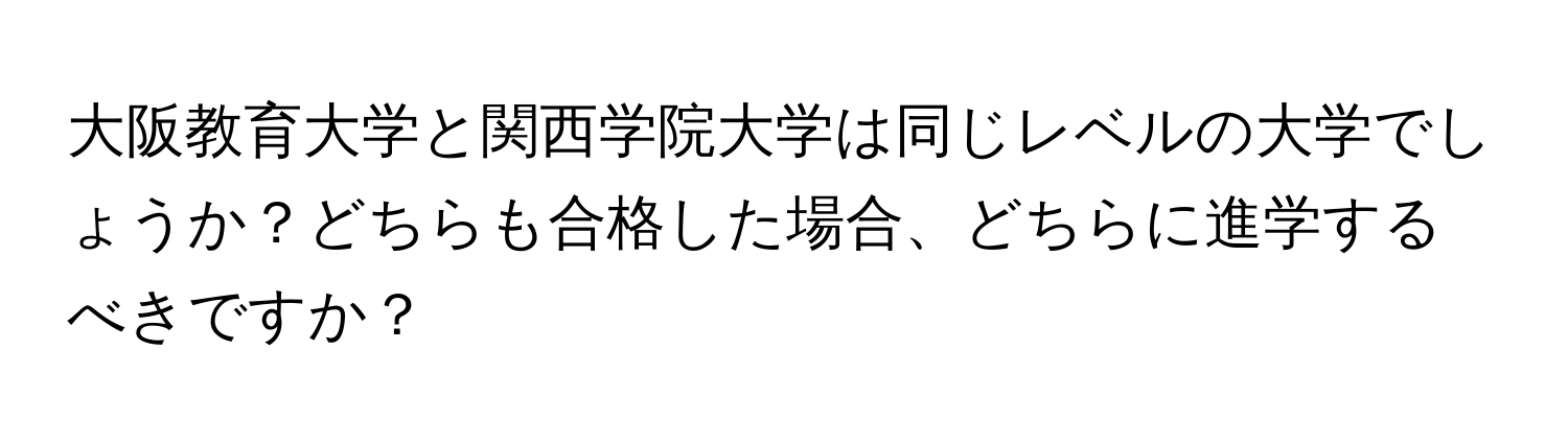 大阪教育大学と関西学院大学は同じレベルの大学でしょうか？どちらも合格した場合、どちらに進学するべきですか？