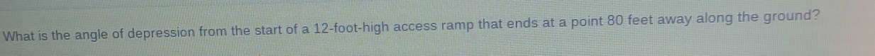 What is the angle of depression from the start of a 12-foot -high access ramp that ends at a point 80 feet away along the ground?