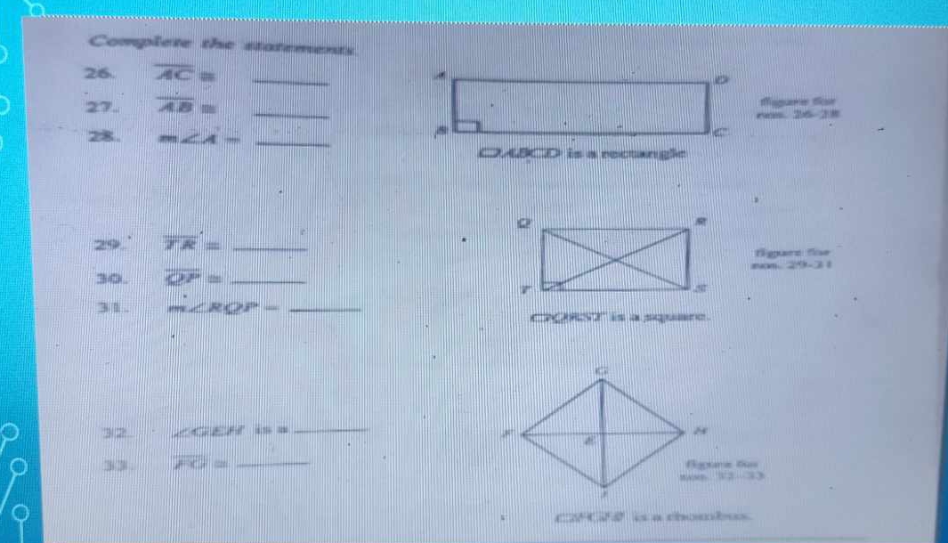 Complete the statements 
26. overline AC≌ _ 
27. overline AB= _fagare Sor 
6 2 =
28. m∠ A= _ 
OACD is a rectangle 
29.' overline TR= _ 
fgare Se 
nos. 29-3 1 
30. overline QP= _ 
3 1 . m∠ RQP= _ 
CgRSr is a square. 
32 LGEH 1:112 _ 
23/20 . overline FG= _ 
mawn V2~33 
CFG is a chombus