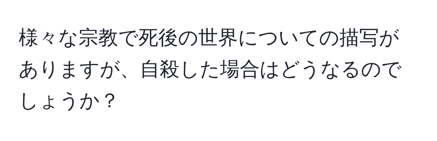 様々な宗教で死後の世界についての描写がありますが、自殺した場合はどうなるのでしょうか？