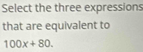 Select the three expressions 
that are equivalent to
100x+80.