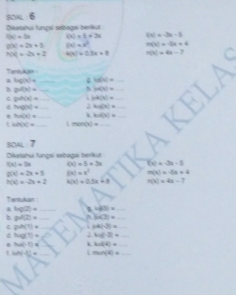 soaL 6 
Diketahu lungsi sebagai berkut
f(x)=5x f(x)=5+3x f(x)=-3x-5
g(x)=2x+8 (x)=x^2 m(x)=-5x+4
h(x)=-2x+2 4(x)=0.5x+8 h(x)=4x-7
Tentukan 
& hg(x)= _ φ h(x)= _ 
b gol(x)= _N h(x)= _
goh(x)= _ jok(x)= _
heg(x)= _ kn(x)= _
ho(x)= _ kol(x)= _
h(x)= _. mon(x)= _ 
80 12 7 
Diketahui fungsi sebagai berikut
f(x)=5x f(x)=5+3x f(x)=-3x-5
g(x)=2x+5 f(x)=x^2 m(x)=-3x+4
h(x)=-2x+2 k(x)=0.5x+8 h(x)=4x-7
Tentukan 
& log (2)= _ log (3)= _ 
b gol(2)= _  h(3)= _ 
c polN(1)= _ wh(-3)= _
hog(t)= _J ln |-3|-3|=4 _
Na(-7)= _ kn(4)= _ 
t cot -U= _ m∠ N= _