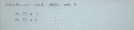 Solve the system by the addition method.
4x+7y=12
2x-7y=6