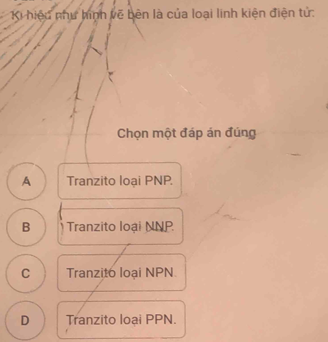 Ki hiệu như hình vẽ bên là của loại linh kiện điện tử:
Chọn một đáp án đúng
A Tranzito loại PNP.
B Tranzito loại NNP.
C Tranzito loại NPN
D Tranzito loại PPN.