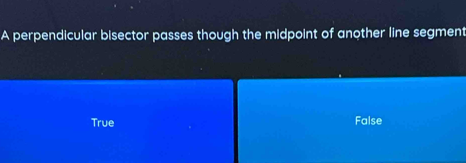 A perpendicular bisector passes though the midpoint of another line segment
True False