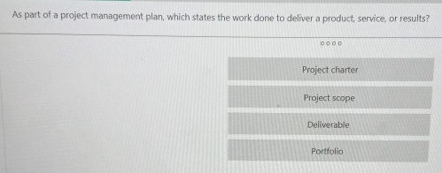 As part of a project management plan, which states the work done to deliver a product, service, or results?
○ ○ ○ ○
Project charter
Project scope
Deliverable
Portfolio