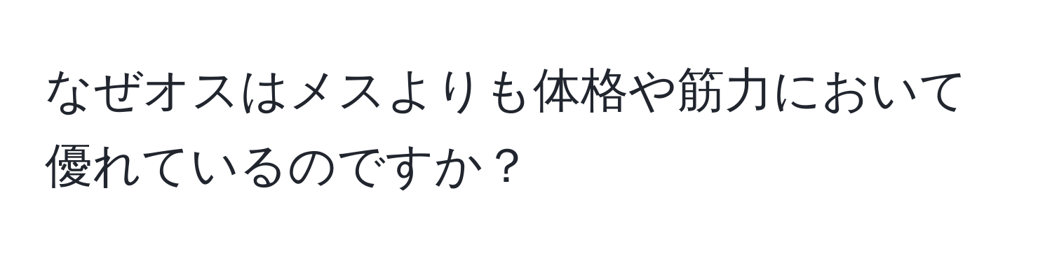 なぜオスはメスよりも体格や筋力において優れているのですか？