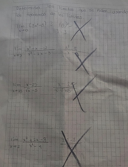 Determing l0g lmites gue se piden usande 
los teolemas de l0s ltmites.
limlimits _xto 0(3x^2-3) 3 (6)
15- 1/3 
limlimits _xto 3 (x^2+x-12)/x^2-2x-3  x^3 12
limlimits _xto 25 (x-25)/sqrt(x)-5   (x-24)/x-sqrt(-25) 
limlimits _xto 2 (x^2+2x-8)/x^2-4  2