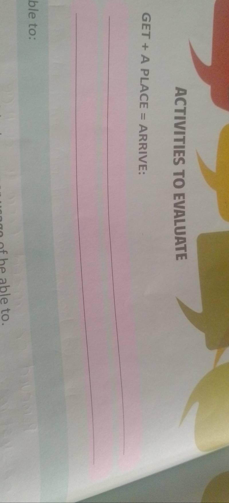 ACTIVITIES TO EVALUATE
GET+APLACE= ARRIVE: 
_ 
_ 
ble to: 
go o h e able to.