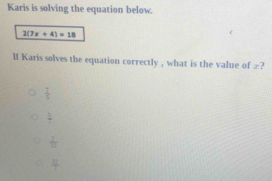 Karis is solving the equation below.
2(7x+4)=18
If Karis solves the equation correctly , what is the value of æ?
 7/5 
 5/1 
 7/32 
 32/7 