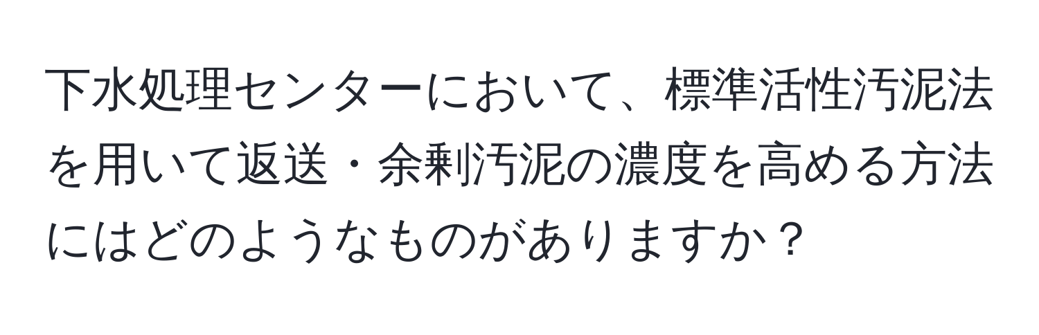 下水処理センターにおいて、標準活性汚泥法を用いて返送・余剰汚泥の濃度を高める方法にはどのようなものがありますか？