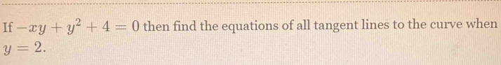 If -xy+y^2+4=0 then find the equations of all tangent lines to the curve when
y=2.