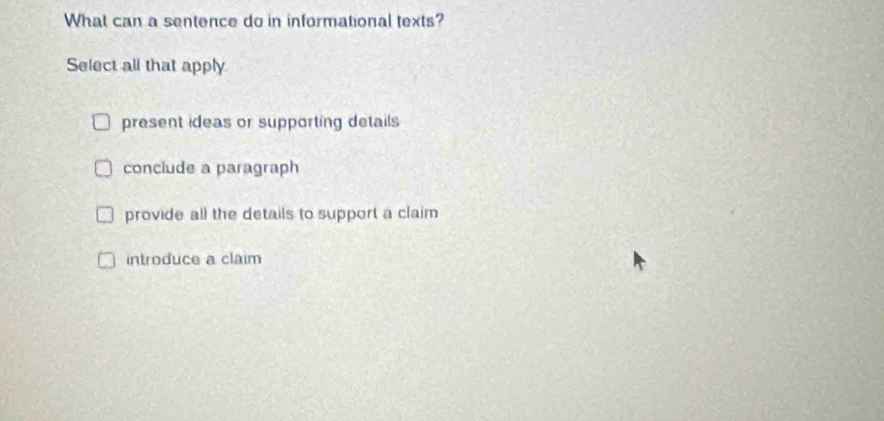 What can a sentence do in informational texts?
Select all that apply
present ideas or supporting details
conclude a paragraph
provide all the details to support a claim
introduce a claim