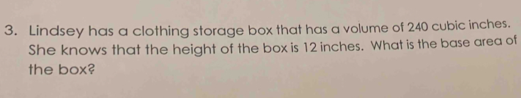 Lindsey has a clothing storage box that has a volume of 240 cubic inches. 
She knows that the height of the box is 12 inches. What is the base area of 
the box?