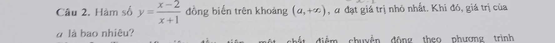 Hàm số y= (x-2)/x+1  đồng biến trên khoảng (a,+∈fty ) , đ đạt giá trị nhỏ nhất. Khi đó, giá trị của 
à là bao nhiêu? 
điểm chuyển động theo phương trình