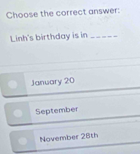 Choose the correct answer:
Linh's birthday is in_
January 20
September
November 28th