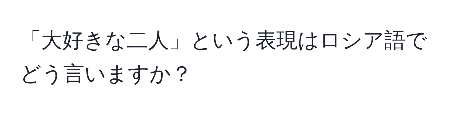 「大好きな二人」という表現はロシア語でどう言いますか？