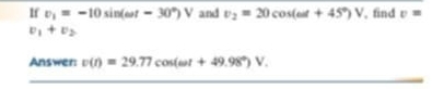 If v_1=-10sin (omega t-30°)V and v_2=20cos (omega t+45°)V , find v=
v_1+v_2
Answer: v(t)=29.77cos (omega t+49.98°)V. 
_